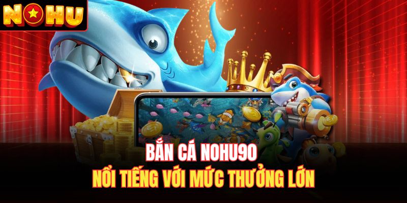 Bắn cá Nohu90 nổi tiếng với mức thưởng lớn